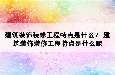 建筑装饰装修工程特点是什么？ 建筑装饰装修工程特点是什么呢